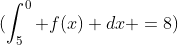 \(\int_{5}^0 f(x) dx =8\)