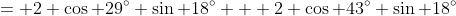 \,\,= 2 \cos 29^\circ \sin 18^\circ + 2 \cos 43^\circ \sin 18^\circ