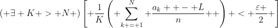\,\left( {\exists K > N} \right)\left[ {\frac{1}{K}\left( {\sum\limits_{k = 1}^N {\frac{{a_k  - L}}{n}} } \right) < \frac{\varepsilon }{2}} \right]