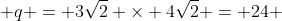 \, q = 3\sqrt{2} \times 4\sqrt{2} = 24 