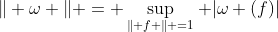 \| \omega \| = \sup_{\| f \| =1} |\omega (f)|
