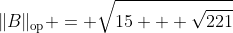 \|B\|_{\text{op}} = \sqrt{15 + \sqrt{221}}