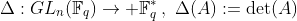 \Delta:GL_n(\mathbb{F}_q)\rightarrow \mathbb{F}_q^{*}\,,\,\,\Delta(A):=\det(A)