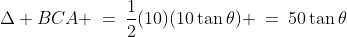 \Delta BCA \:=\:\frac{1}{2}(10)(10\tan\theta) \:=\:50\tan\theta