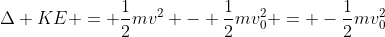 \Delta KE = \frac{1}{2}mv^2 - \frac{1}{2}mv_0^2 = -\frac{1}{2}mv_0^2
