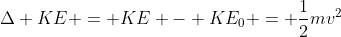 \Delta KE = KE - KE_0 = \frac{1}{2}mv^2