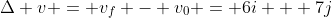 \Delta v = v_f - v_0 = 6i + 7j