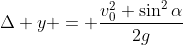 \Delta y = \frac{v_0^2 \sin^2{\alpha}}{2g}