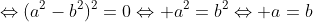 \Leftrightarrow(a^2-b^2)^2=0\Leftrightarrow a^2=b^2\Leftrightarrow a=b