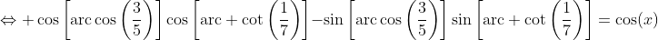 \Leftrightarrow \cos\left[\mbox{arc}\cos\left(\frac{3}{5}\right)\right]\cos\left[\mbox{arc} \cot\left(\frac{1}{7}\right)\right]-\sin\left[\mbox{arc}\cos\left(\frac{3}{5}\right)\right]\sin\left[\mbox{arc} \cot\left(\frac{1}{7}\right)\right]=\cos(x)