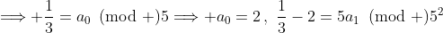\Longrightarrow \frac{1}{3}=a_0\!\!\!\pmod 5\Longrightarrow a_0=2\,,\,\,\frac{1}{3}-2=5a_1\!\!\!\pmod {5^2}