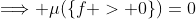 \Longrightarrow \mu(\{f > 0\})=0