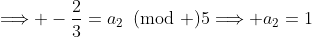 \Longrightarrow -\frac{2}{3}=a_2\!\!\!\pmod 5\Longrightarrow a_2=1