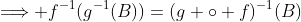 \Longrightarrow f^{-1}(g^{-1}(B))=(g \circ f)^{-1}(B)