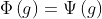 \Phi\left(g\right)=\Psi\left(g\right)