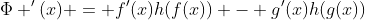 \Phi '(x) = f'(x)h(f(x)) - g'(x)h(g(x))