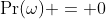 \Pr(\omega) = 0