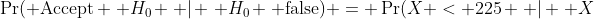 \Pr( \text{Accept} \, H_0 \, | \, H_0 \, \text{false}) = \Pr(X < 225 \, | \, X