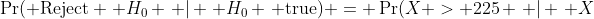 \Pr( \text{Reject} \, H_0 \, | \, H_0 \, \text{true}) = \Pr(X > 225 \, | \, X