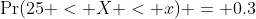 \Pr(25 < X < x) = 0.3