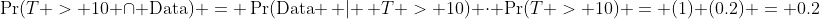 \Pr(T > 10 \cap \text{Data}) = \Pr(\text{Data} \, | \, T > 10) \cdot \Pr(T > 10) = (1) (0.2) = 0.2