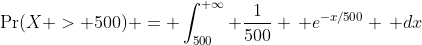 \Pr(X > 500) = \int_{500}^{+\infty} \frac{1}{500} \, e^{-x/500} \, dx