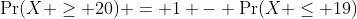 \Pr(X \geq 20) = 1 - \Pr(X \leq 19)