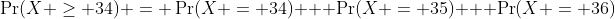 \Pr(X \geq 34) = \Pr(X = 34) + \Pr(X = 35) + \Pr(X = 36)