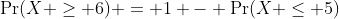 \Pr(X \geq 6) = 1 - \Pr(X \leq 5)
