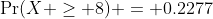 \Pr(X \geq 8) = 0.2277
