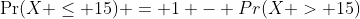 \Pr(X \leq 15) = 1 - Pr(X > 15)