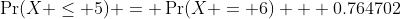 \Pr(X \leq 5) = \Pr(X = 6) + 0.764702