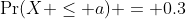 \Pr(X \leq a) = 0.3