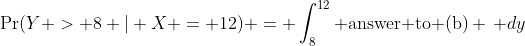 \Pr(Y > 8 | X = 12) = \int_{8}^{12} \text{answer to (b)} \, dy