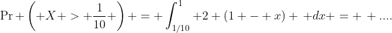 \Pr \left( X > \frac{1}{10} \right) = \int_{1/10}^{1} 2 (1 - x) \, dx = \, ....