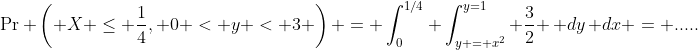 \Pr \left( X \leq \frac{1}{4}, 0 < y < 3 \right) = \int_{0}^{1/4} \int_{y = x^2}^{y=1} \frac{3}{2} \, dy\, dx = .....