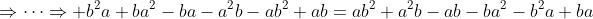 \Rightarrow\dots\Rightarrow b^2a+ba^2-ba-a^2b-ab^2+ab=ab^2+a^2b-ab-ba^2-b^2a+ba