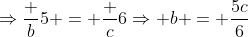 \Rightarrow\frac b5 = \frac c6\Rightarrow b = \frac{5c}6