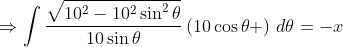\Rightarrow\int\frac{\sqrt{10^2-10^2\sin^2\theta}}{10\sin\theta}\left(10\cos\theta \right)\,d\theta=-x