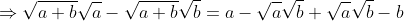 \Rightarrow\sqrt{a+b}\sqrt{a}-\sqrt{a+b}\sqrt{b}=a-\sqrt{a}\sqrt{b}+\sqrt{a}\sqrt{b}-b