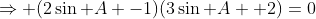\Rightarrow (2\sin A -1)(3\sin A +2)=0