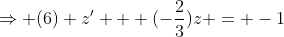 \Rightarrow (6) z' + (-\frac{2}{3})z = -1