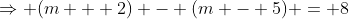 \Rightarrow (m + 2) - (m - 5) = 8