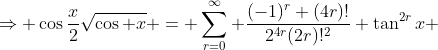 \Rightarrow \cos\frac{x}{2}\sqrt{\cos x} = \sum_{r=0}^{\infty} \frac{(-1)^{r} (4r)!}{2^{4r}(2r)!^{2}} \tan^{2r}x \;\;\;\; (|\tan x| \leq 1)