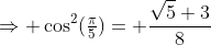 \Rightarrow \cos^2(\tfrac{\pi}{5})= \frac{\sqrt5+3}{8}