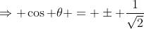 \Rightarrow \cos \theta = \pm \frac{1}{\sqrt{2}}
