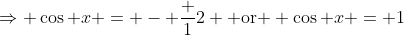 \Rightarrow \cos x = - \frac 12 \mbox{ or } \cos x = 1
