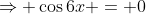 \Rightarrow \cos6x = 0