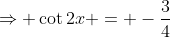 \Rightarrow \cot2x = -\frac34