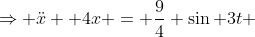 \Rightarrow \ddot{x} +4x = \frac{9}{4} \sin 3t 
